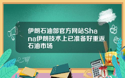 伊朗石油部官方网站Shana伊朗技术上已准备好重返石油市场