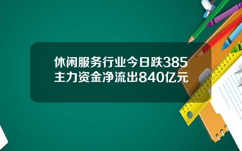 休闲服务行业今日跌385主力资金净流出840亿元