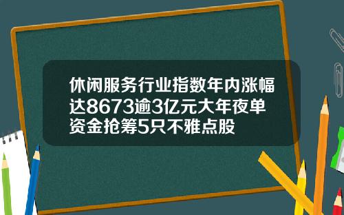 休闲服务行业指数年内涨幅达8673逾3亿元大年夜单资金抢筹5只不雅点股