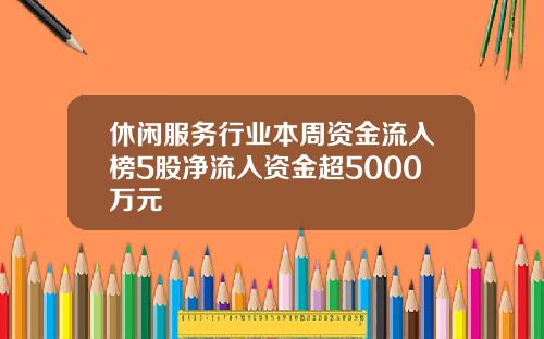 休闲服务行业本周资金流入榜5股净流入资金超5000万元