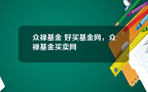 众禄基金 好买基金网，众禄基金买卖网