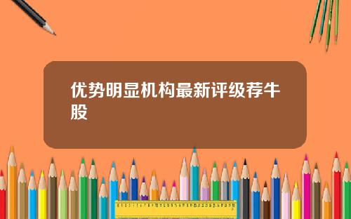 优势明显机构最新评级荐牛股