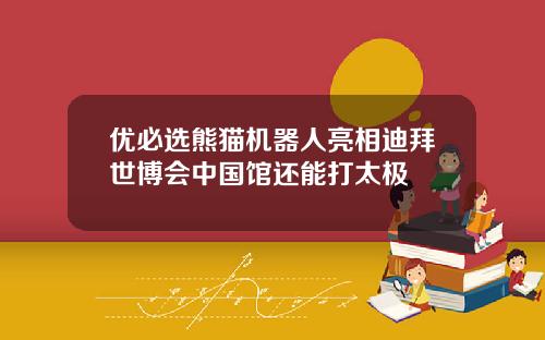 优必选熊猫机器人亮相迪拜世博会中国馆还能打太极