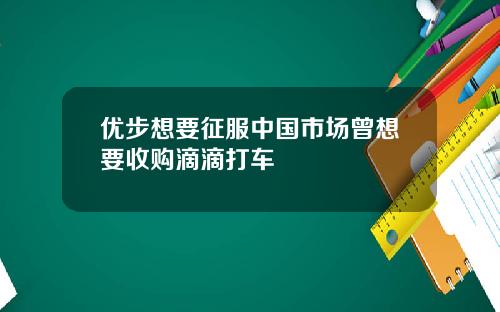 优步想要征服中国市场曾想要收购滴滴打车