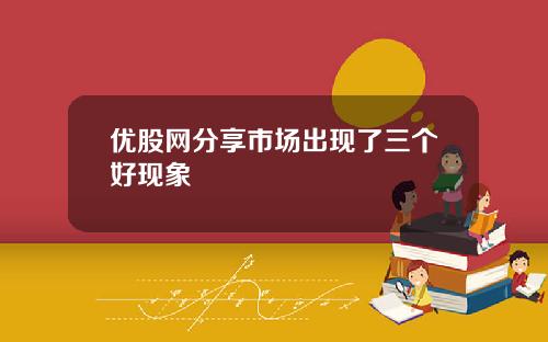 优股网分享市场出现了三个好现象