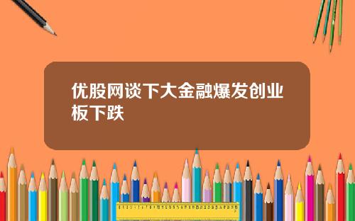优股网谈下大金融爆发创业板下跌