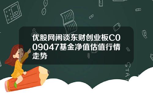 优股网闲谈东财创业板C009047基金净值估值行情走势