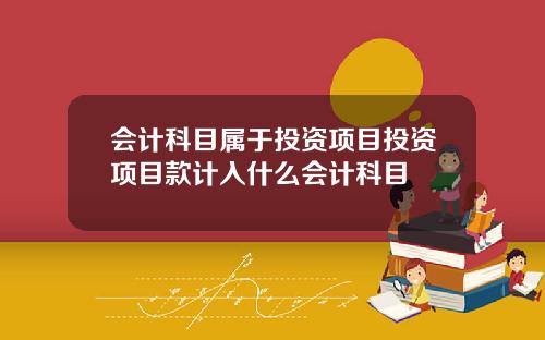 会计科目属于投资项目投资项目款计入什么会计科目