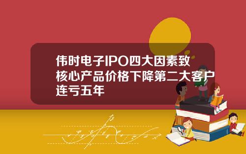 伟时电子IPO四大因素致核心产品价格下降第二大客户连亏五年