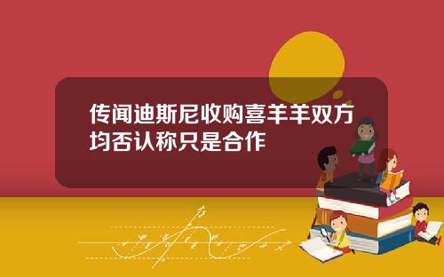 传闻迪斯尼收购喜羊羊双方均否认称只是合作