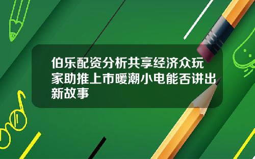 伯乐配资分析共享经济众玩家助推上市暖潮小电能否讲出新故事