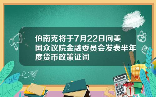 伯南克将于7月22日向美国众议院金融委员会发表半年度货币政策证词