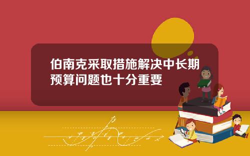 伯南克采取措施解决中长期预算问题也十分重要