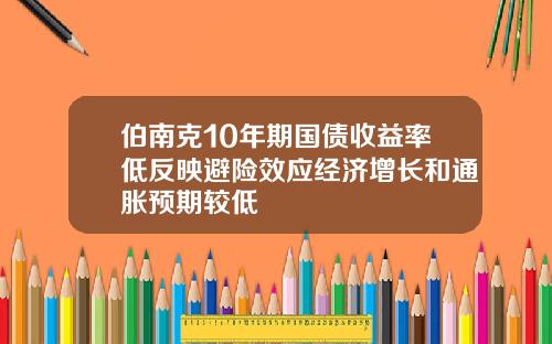 伯南克10年期国债收益率低反映避险效应经济增长和通胀预期较低