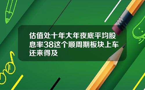 估值处十年大年夜底平均股息率38这个顺周期板块上车还来得及