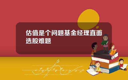 估值是个问题基金经理直面选股难题