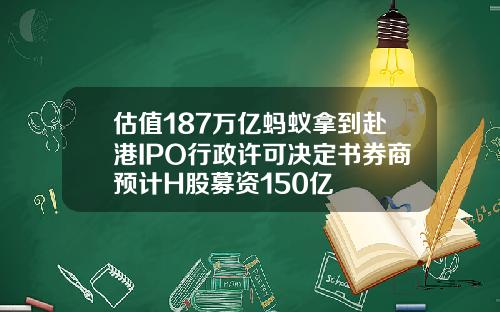 估值187万亿蚂蚁拿到赴港IPO行政许可决定书券商预计H股募资150亿