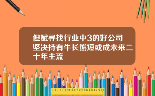 但斌寻找行业中3的好公司坚决持有牛长熊短或成未来二十年主流