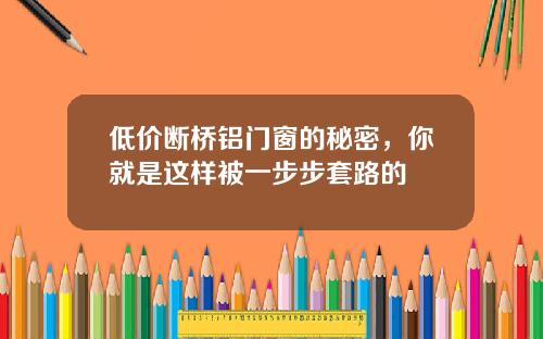 低价断桥铝门窗的秘密，你就是这样被一步步套路的