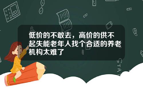 低价的不敢去，高价的供不起失能老年人找个合适的养老机构太难了