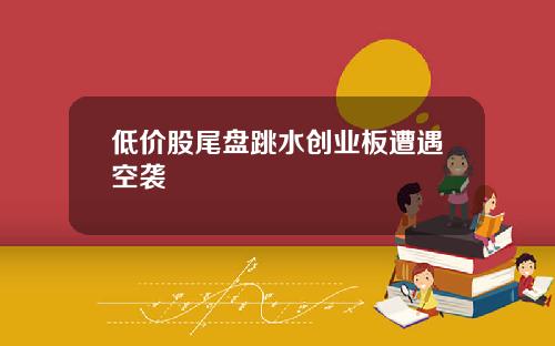 低价股尾盘跳水创业板遭遇空袭