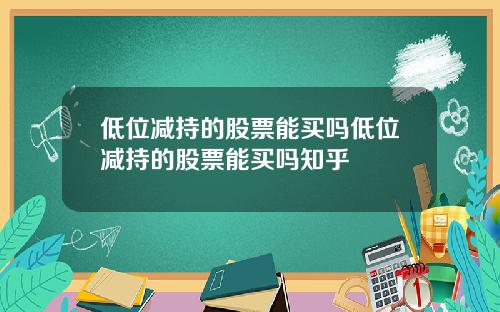 低位减持的股票能买吗低位减持的股票能买吗知乎