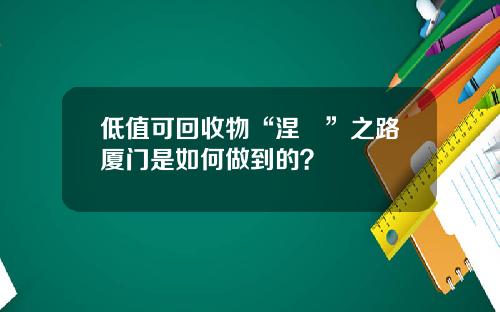 低值可回收物“涅槃”之路厦门是如何做到的？