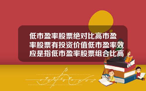 低市盈率股票绝对比高市盈率股票有投资价值低市盈率效应是指低市盈率股票组合比高市盈率