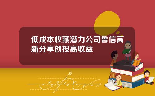 低成本收藏潜力公司鲁信高新分享创投高收益