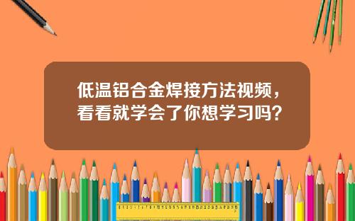 低温铝合金焊接方法视频，看看就学会了你想学习吗？