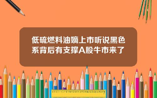 低硫燃料油嫡上市听说黑色系背后有支撑A股牛市来了