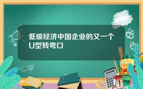 低碳经济中国企业的又一个U型转弯口