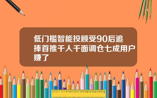 低门槛智能投顾受90后追捧首推千人千面调仓七成用户赚了