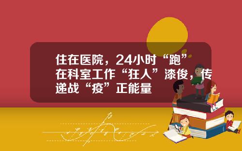 住在医院，24小时“跑”在科室工作“狂人”漆俊，传递战“疫”正能量