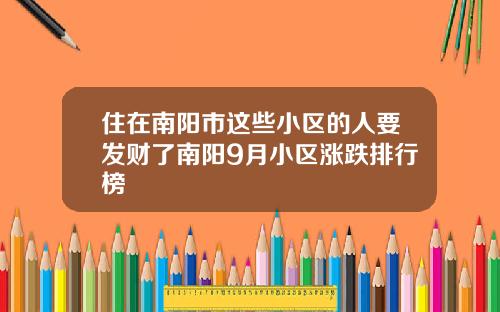 住在南阳市这些小区的人要发财了南阳9月小区涨跌排行榜