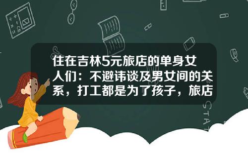 住在吉林5元旅店的单身女人们：不避讳谈及男女间的关系，打工都是为了孩子，旅店老板是个“孙二娘”