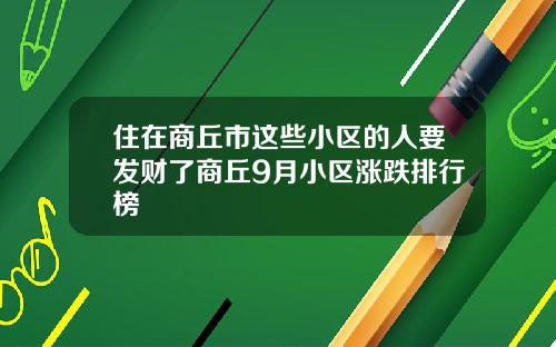 住在商丘市这些小区的人要发财了商丘9月小区涨跌排行榜