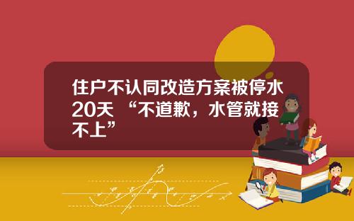 住户不认同改造方案被停水20天 “不道歉，水管就接不上”