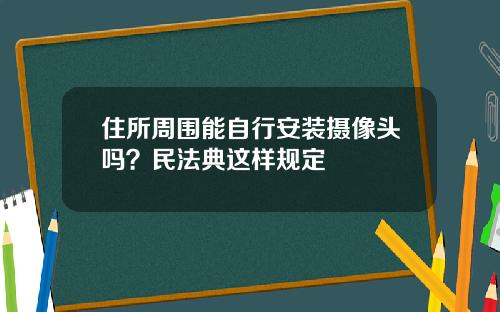 住所周围能自行安装摄像头吗？民法典这样规定