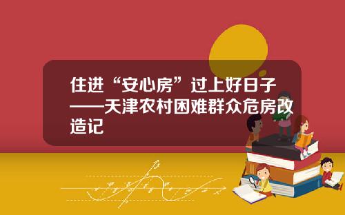 住进“安心房”过上好日子——天津农村困难群众危房改造记