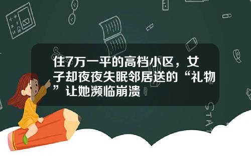 住7万一平的高档小区，女子却夜夜失眠邻居送的“礼物”让她濒临崩溃