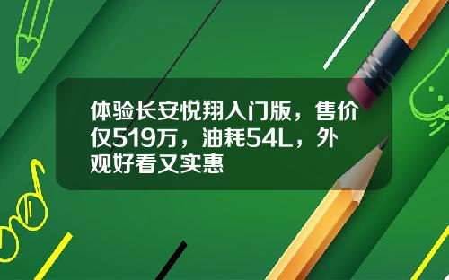 体验长安悦翔入门版，售价仅519万，油耗54L，外观好看又实惠