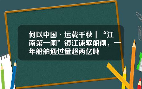 何以中国·运载千秋｜“江南第一闸”镇江谏壁船闸，一年船舶通过量超两亿吨