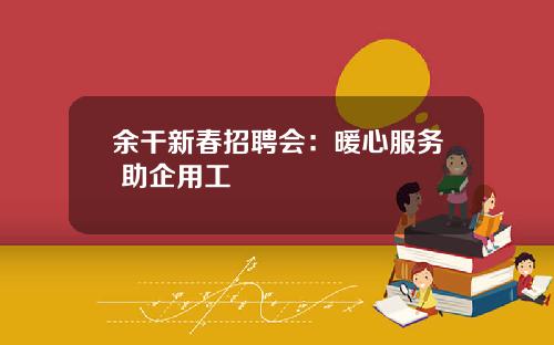 余干新春招聘会：暖心服务 助企用工