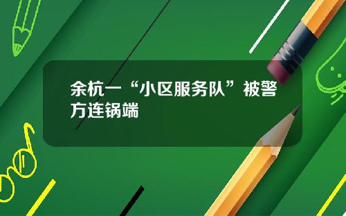 余杭一“小区服务队”被警方连锅端