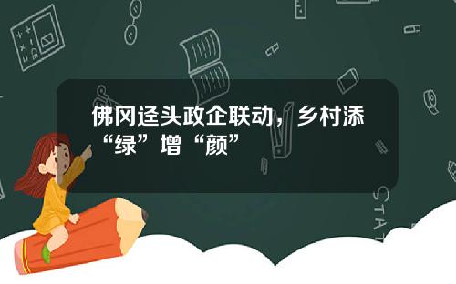 佛冈迳头政企联动，乡村添“绿”增“颜”