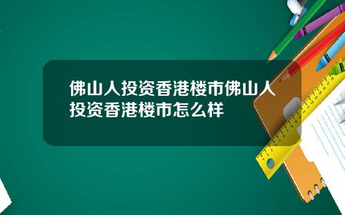 佛山人投资香港楼市佛山人投资香港楼市怎么样