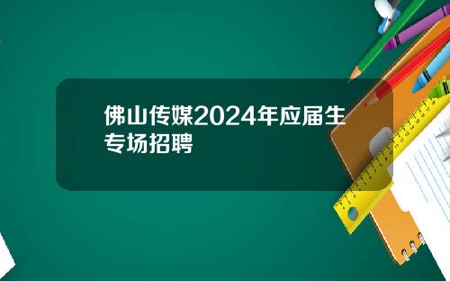 佛山传媒2024年应届生专场招聘