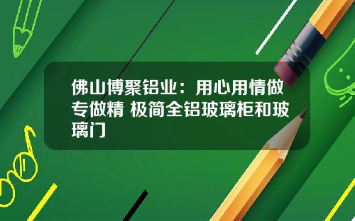 佛山博聚铝业：用心用情做专做精 极简全铝玻璃柜和玻璃门