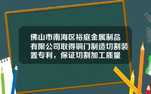 佛山市南海区裕庭金属制品有限公司取得铜门制造切割装置专利，保证切割加工质量